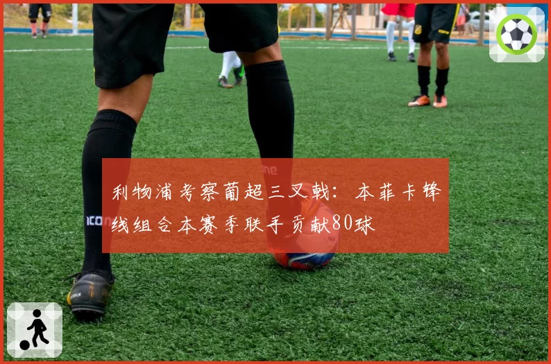 利物浦考察葡超三叉戟：本菲卡锋线组合本赛季联手贡献80球