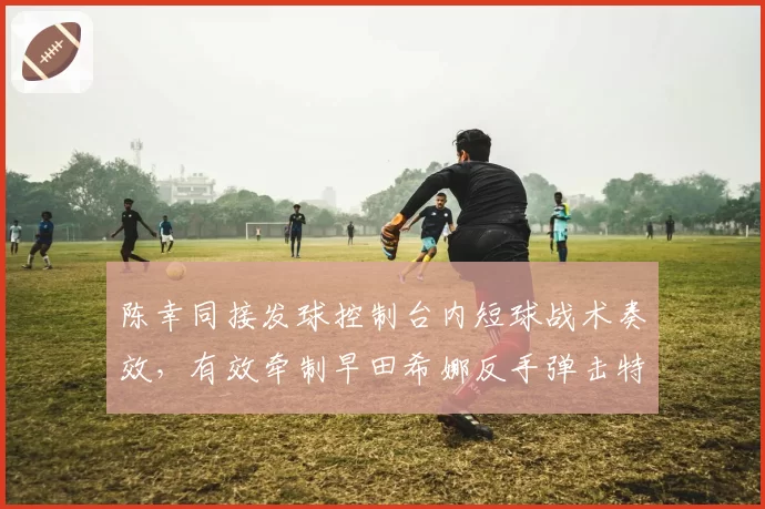 陈幸同接发球控制台内短球战术奏效，有效牵制早田希娜反手弹击特长