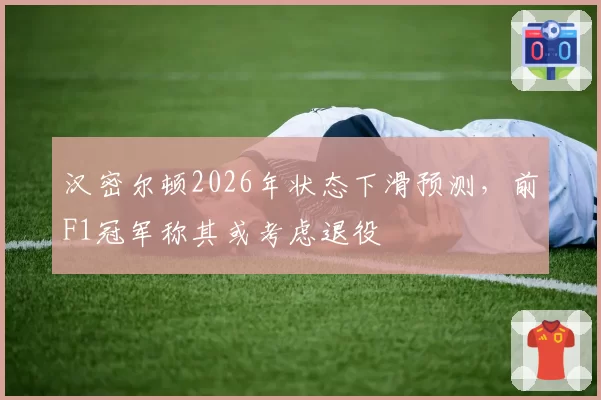 汉密尔顿2026年状态下滑预测,前F1冠军称其或考虑退役