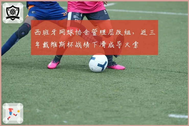 西班牙网球协会管理层改组，近三年戴维斯杯战绩下滑成导火索