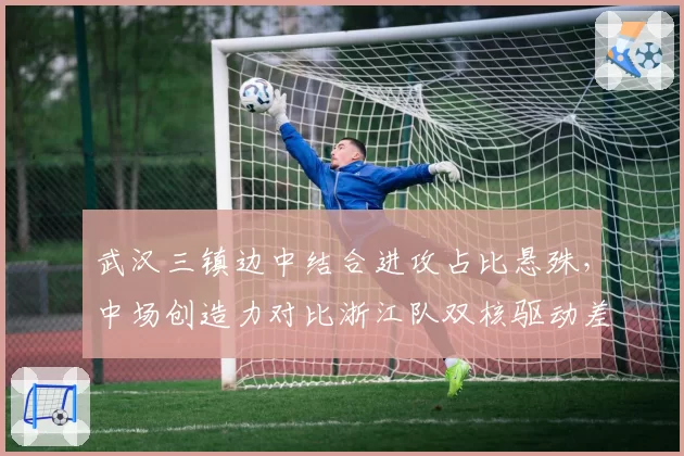武汉三镇边中结合进攻占比悬殊,中场创造力对比浙江队双核驱动差距在哪
