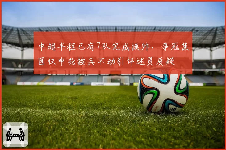 中超半程已有7队完成换帅,争冠集团仅申花按兵不动引评述员质疑