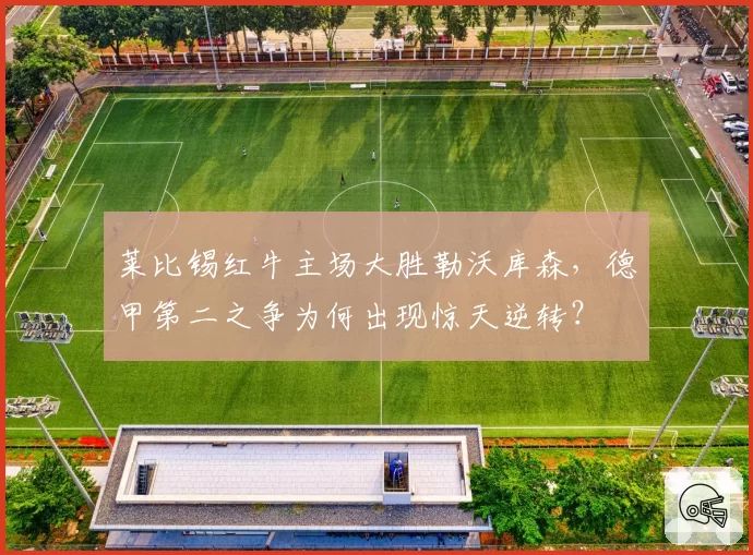 莱比锡红牛主场大胜勒沃库森，德甲第二之争为何出现惊天逆转？