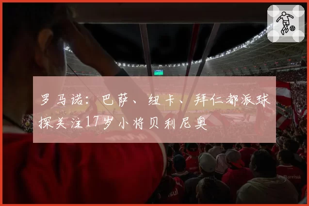 罗马诺:巴萨、纽卡、拜仁都派球探关注17岁小将贝利尼奥