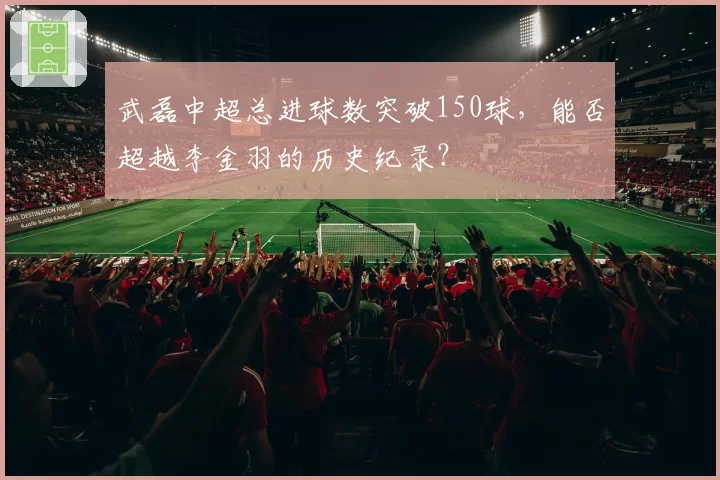 武磊中超总进球数突破150球，能否超越李金羽的历史纪录？