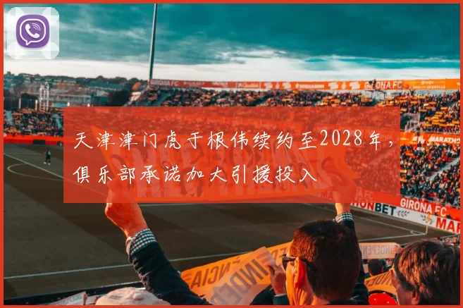 天津津门虎于根伟续约至2028年,俱乐部承诺加大引援投入