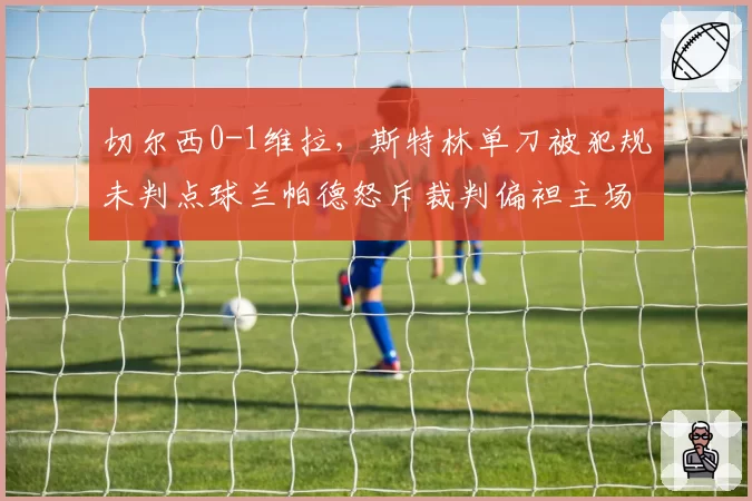 切尔西0-1维拉，斯特林单刀被犯规未判点球兰帕德怒斥裁判偏袒主场