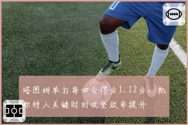 塔图姆单打每回合得分1.12分,凯尔特人关键时刻攻坚效率提升