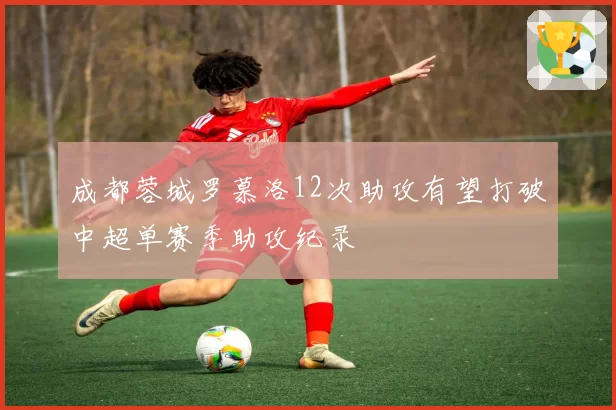 成都蓉城罗慕洛12次助攻有望打破中超单赛季助攻纪录