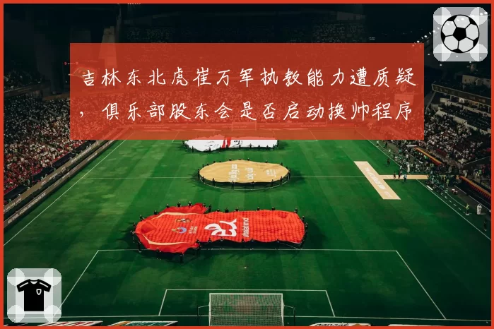吉林东北虎崔万军执教能力遭质疑,俱乐部股东会是否启动换帅程序?