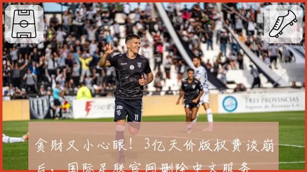 贪财又小心眼!3亿天价版权费谈崩后,国际足联官网删除中文服务