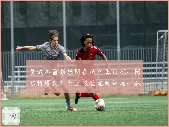 曼城冬窗截胡阿森纳中卫目标,阿尔特塔发布会上黑脸拒绝评论,瓜帅嘲讽回应