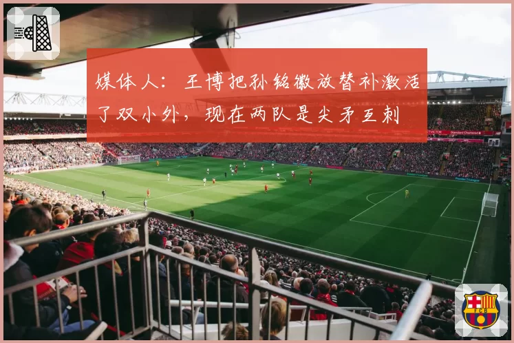 媒体人:王博把孙铭徽放替补激活了双小外,现在两队是尖矛互刺