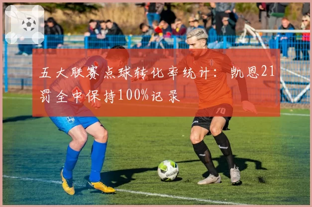 五大联赛点球转化率统计：凯恩21罚全中保持100%记录