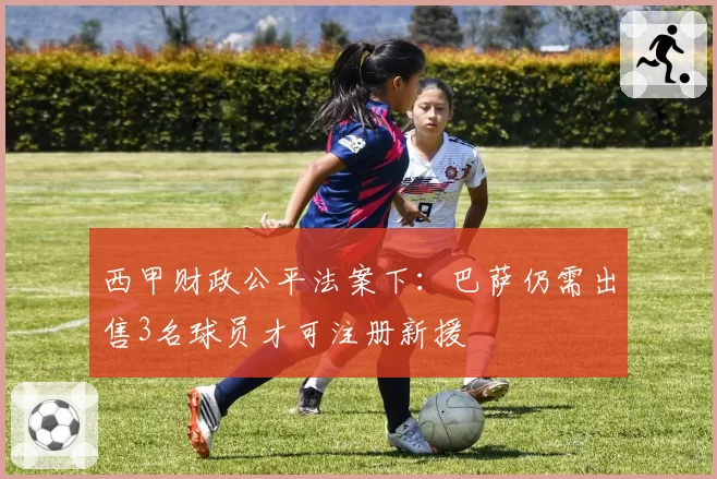 西甲财政公平法案下:巴萨仍需出售3名球员才可注册新援
