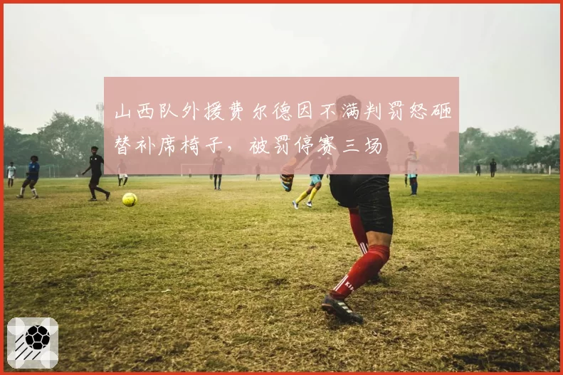 山西队外援费尔德因不满判罚怒砸替补席椅子,被罚停赛三场
