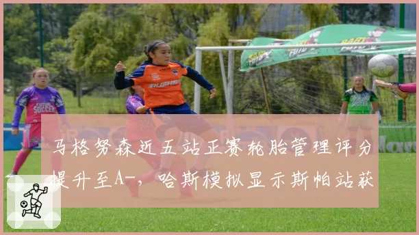 马格努森近五站正赛轮胎管理评分提升至A-，哈斯模拟显示斯帕站获最佳