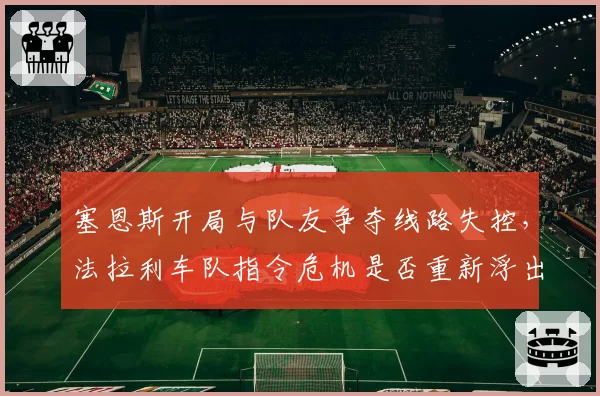塞恩斯开局与队友争夺线路失控,法拉利车队指令危机是否重新浮出水面?
