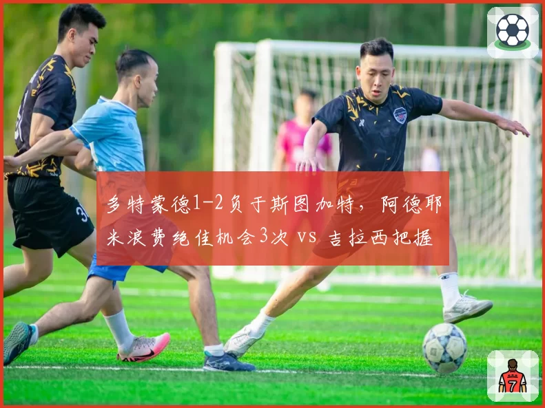 多特蒙德1-2负于斯图加特,阿德耶米浪费绝佳机会3次 vs 吉拉西把握机会率100%,效率悬殊