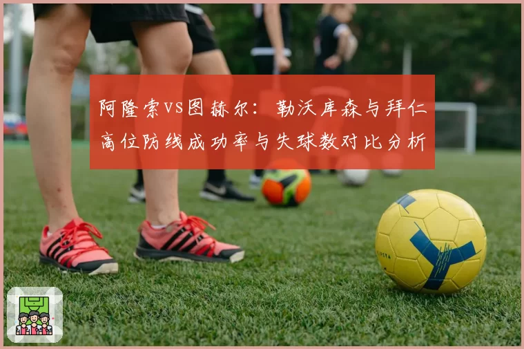 阿隆索vs图赫尔:勒沃库森与拜仁高位防线成功率与失球数对比分析