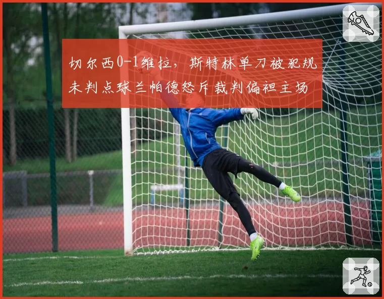 切尔西0-1维拉，斯特林单刀被犯规未判点球兰帕德怒斥裁判偏袒主场