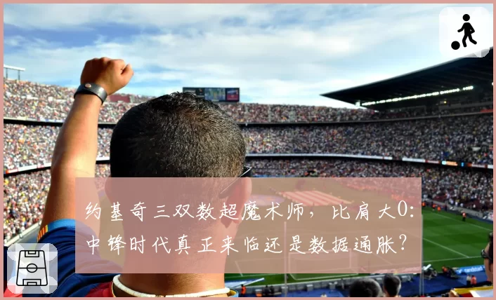 约基奇三双数超魔术师,比肩大O:中锋时代真正来临还是数据通胀?