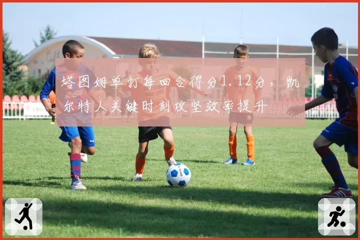 塔图姆单打每回合得分1.12分，凯尔特人关键时刻攻坚效率提升