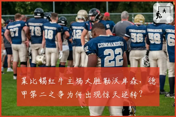 莱比锡红牛主场大胜勒沃库森，德甲第二之争为何出现惊天逆转？