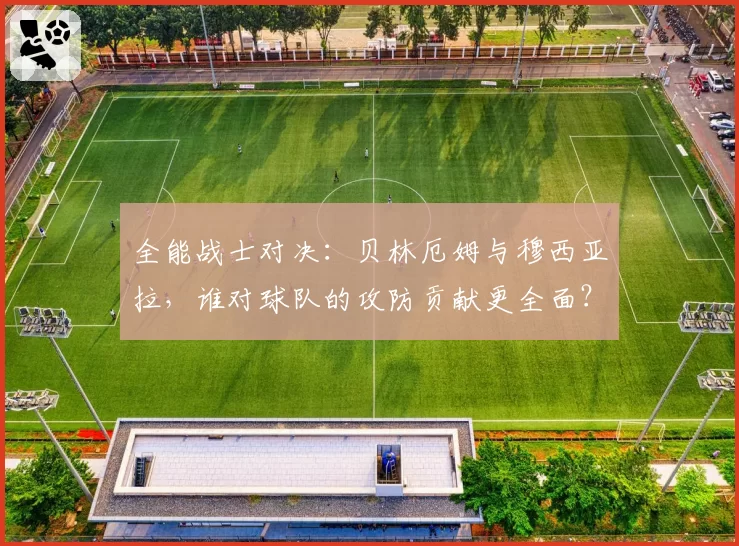 全能战士对决：贝林厄姆与穆西亚拉，谁对球队的攻防贡献更全面？