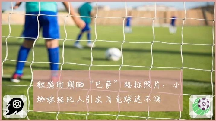 敏感时期晒“巴萨”路标照片，小蜘蛛经纪人引发马竞球迷不满