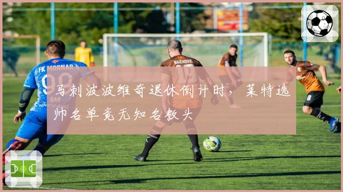 马刺波波维奇退休倒计时，莱特选帅名单竟无知名教头