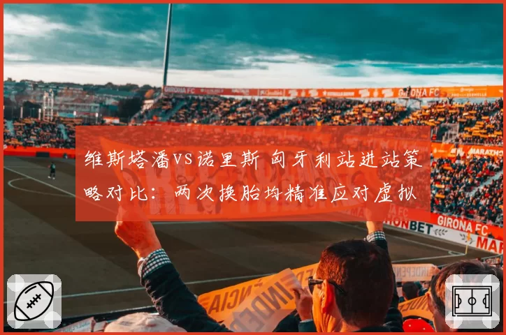 维斯塔潘vs诺里斯 匈牙利站进站策略对比:两次换胎均精准应对虚拟安全车