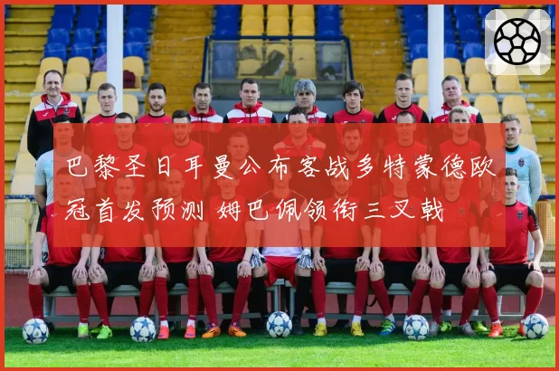 巴黎圣日耳曼公布客战多特蒙德欧冠首发预测 姆巴佩领衔三叉戟