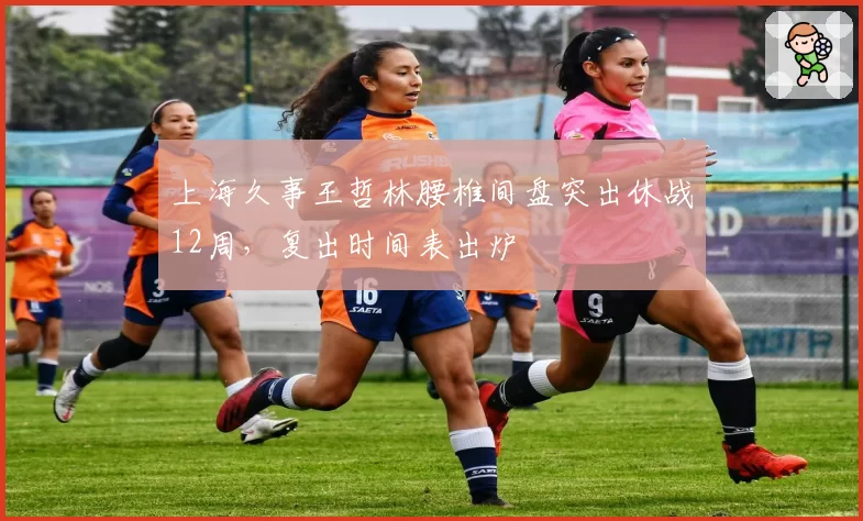 上海久事王哲林腰椎间盘突出休战12周,复出时间表出炉