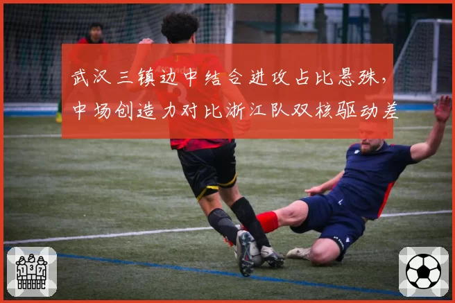 武汉三镇边中结合进攻占比悬殊,中场创造力对比浙江队双核驱动差距在哪