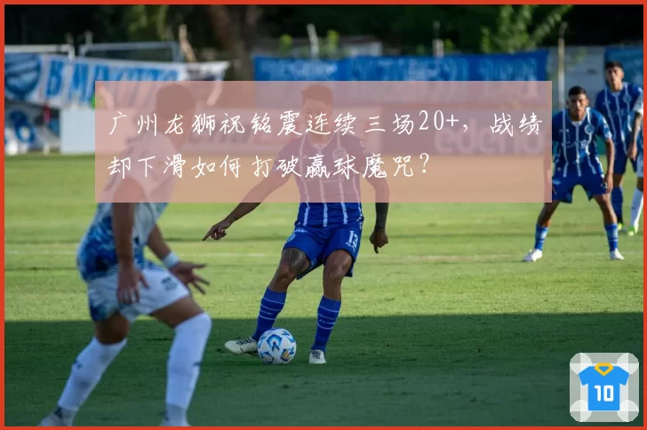 广州龙狮祝铭震连续三场20+,战绩却下滑如何打破赢球魔咒?
