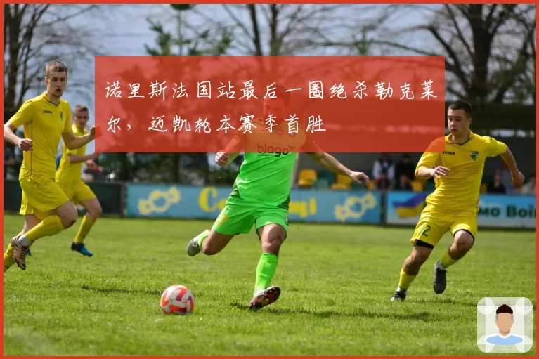诺里斯法国站最后一圈绝杀勒克莱尔,迈凯轮本赛季首胜