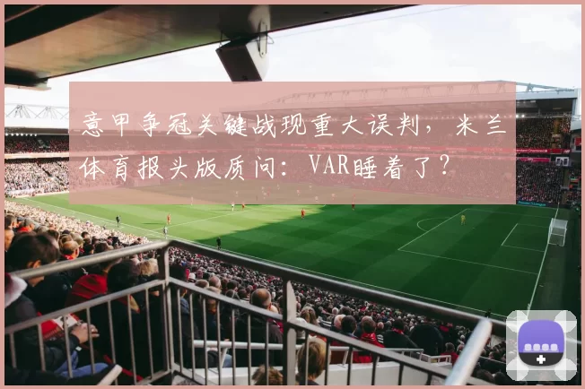 意甲争冠关键战现重大误判，米兰体育报头版质问：VAR睡着了？